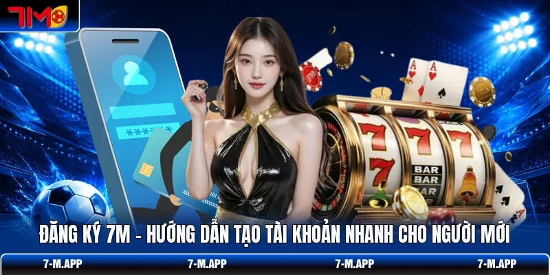 Đăng Ký 7M - Hướng Dẫn Tạo Tài Khoản Nhanh Cho Người Mới