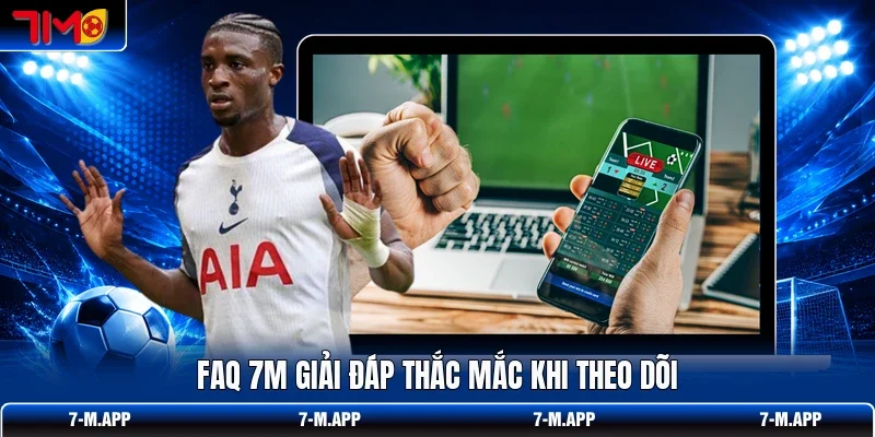 FAQ 7M giải đáp thắc mắc khi theo dõi