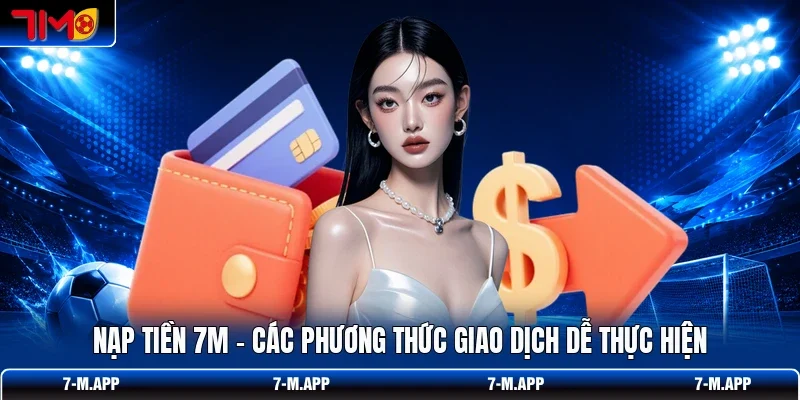 Nạp Tiền 7M - Các Phương Thức Giao Dịch Dễ Thực Hiện