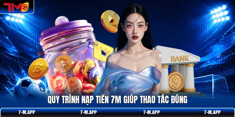 Quy trình nạp tiền 7M giúp thao tác đúng
