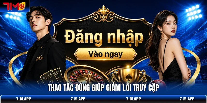 Thao tác đúng giúp giảm lỗi truy cập