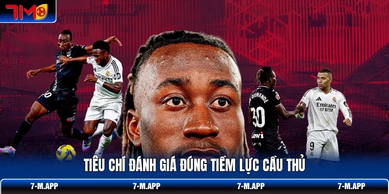 Tiêu chí đánh giá đúng tiềm lực cầu thủ